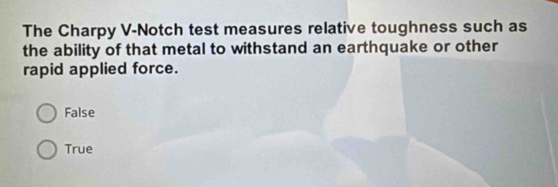 the charpy v - notch test measures relative toughness such as the ability of that metal to withstand an earthquake or other rapid applied force.\nfalse\ntrue