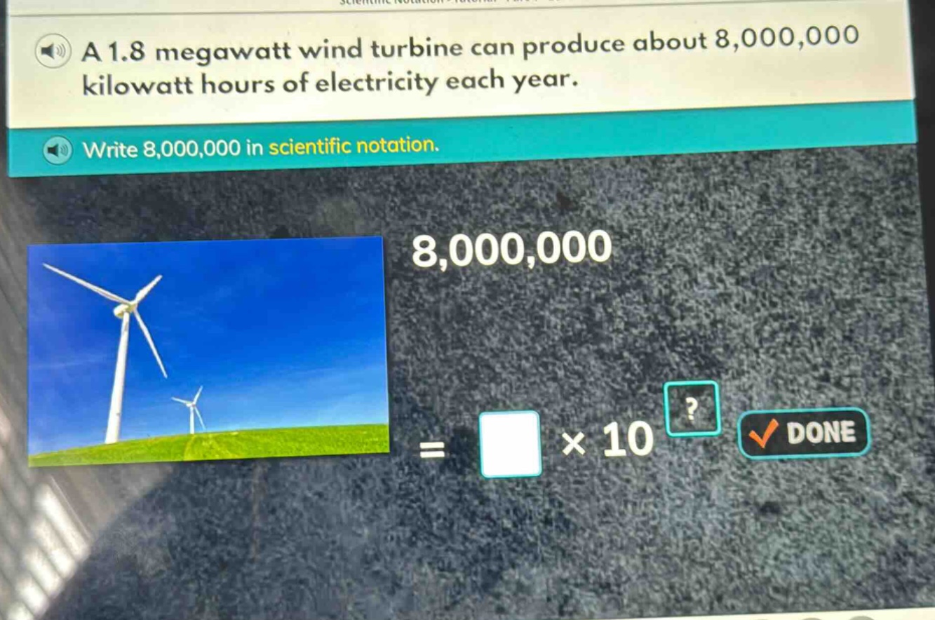 a 1.8 megawatt wind turbine can produce about 8,000,000 kilowatt hours of electricity each year. write 8,000,000 in scientific notation. 8,000,000 = × 10