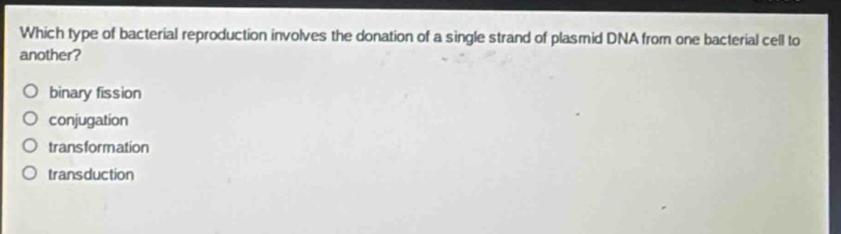 which type of bacterial reproduction involves the donation of a single strand of plasmid dna from one bacterial cell to another?\n○ binary fission\n○ conjugation\n○ transformation\n○ transduction