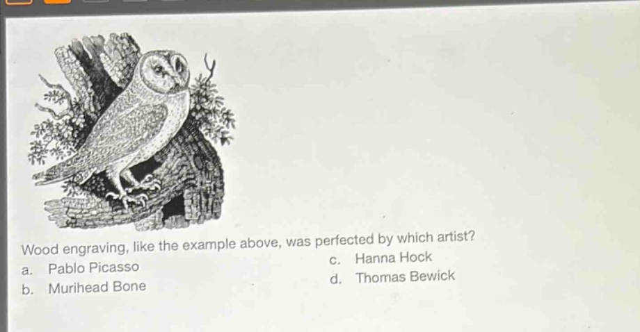 wood engraving, like the example above, was perfected by which artist?\na. pablo picasso c. hanna hock\nb. murihead bone d. thomas bewick