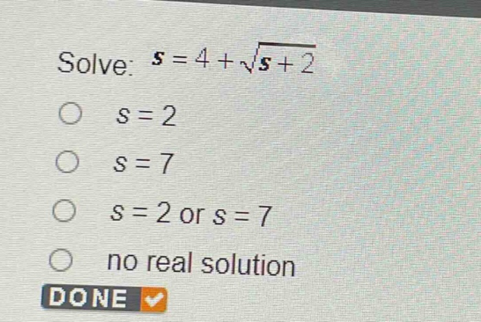solve: $s = 4+sqrt{s + 2}$\n$s = 2$\n$s = 7$\n$s = 2$ or $s = 7$\nno real solution