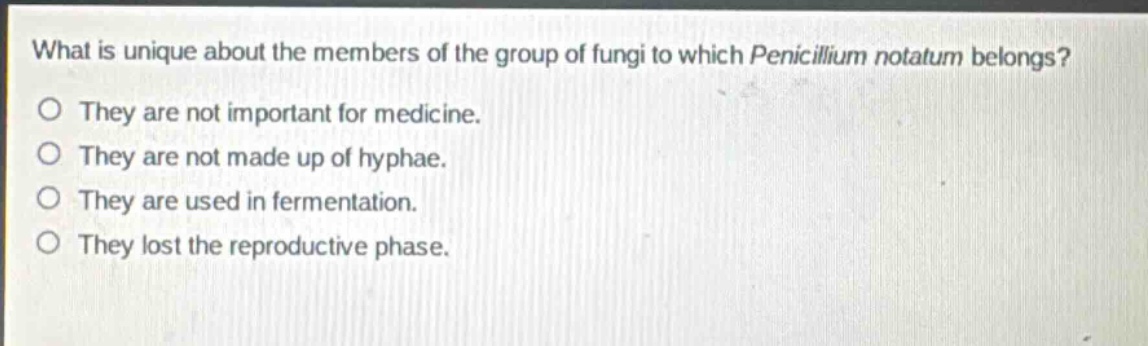 what is unique about the members of the group of fungi to which penicillium notatum belongs?\no they are not important for medicine.\no they are not made up of hyphae.\no they are used in fermentation.\no they lost the reproductive phase.
