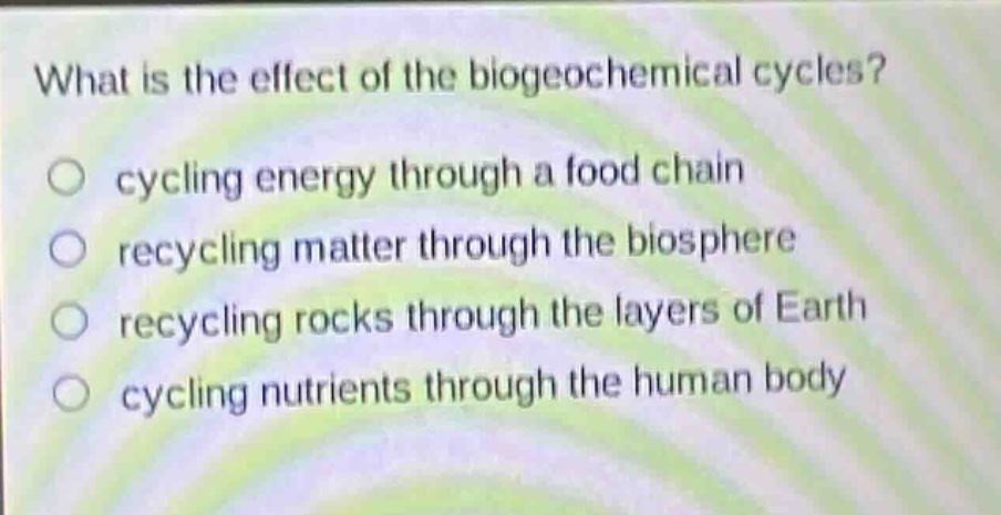 what is the effect of the biogeochemical cycles?\ncycling energy through a food chain\nrecycling matter through the biosphere\nrecycling rocks through the layers of earth\ncycling nutrients through the human body