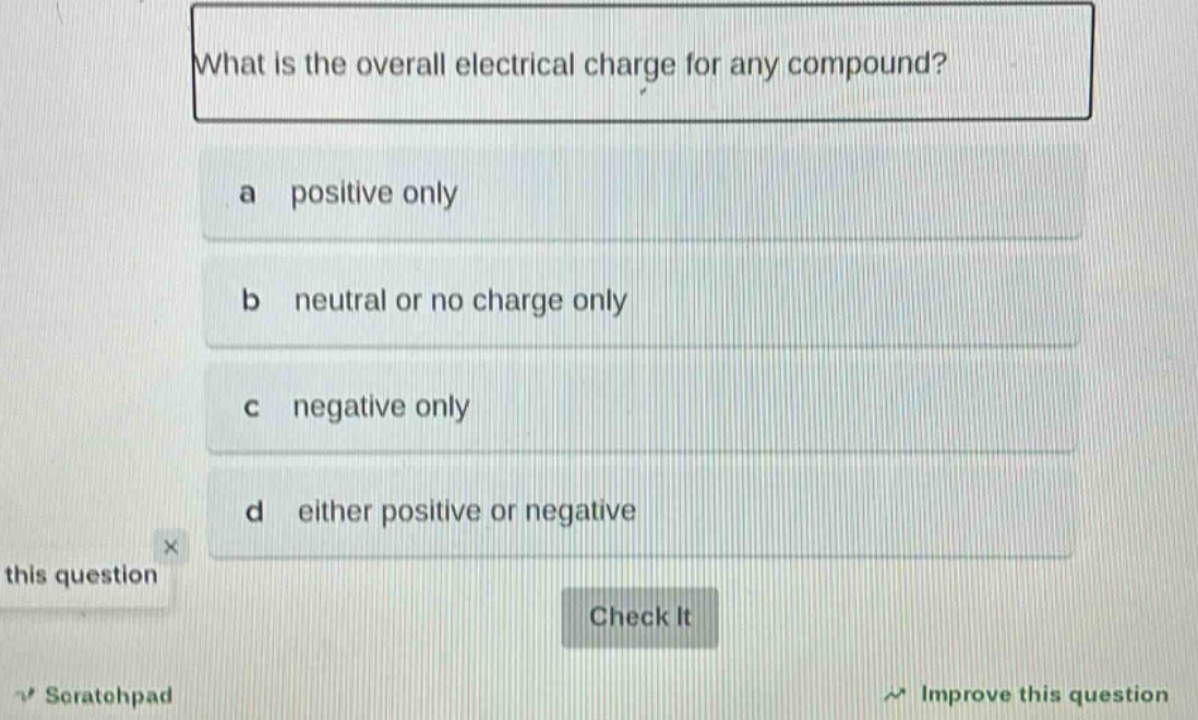 what is the overall electrical charge for any compound?\na positive only\nb neutral or no charge only\nc negative only\nd either positive or negative
