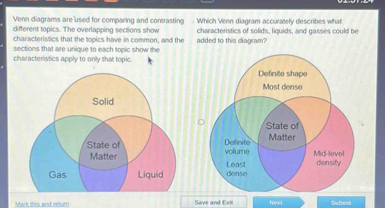 venn diagrams are used for comparing and contrasting different topics. the overlapping sections show characteristics that the topics have in common, and the sections that are unique to each topic show the characteristics apply to only that topic. which venn diagram accurately describes what characteristics of solids, liquids, and gasses could be added to this diagram? solid gas liquid definite shape most dense state of matter definite volume least dense mid - level density state of matter