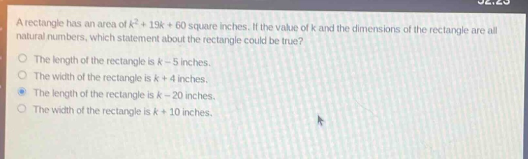 a rectangle has an area of $k^{2}+19k + 60$ square inches. if the value of k and the dimensions of the rectangle are all natural numbers, which statement about the rectangle could be true?\nthe length of the rectangle is $k - 5$ inches.\nthe width of the rectangle is $k + 4$ inches.\nthe length of the rectangle is $k - 20$ inches.\nthe width of the rectangle is $k + 10$ inches.