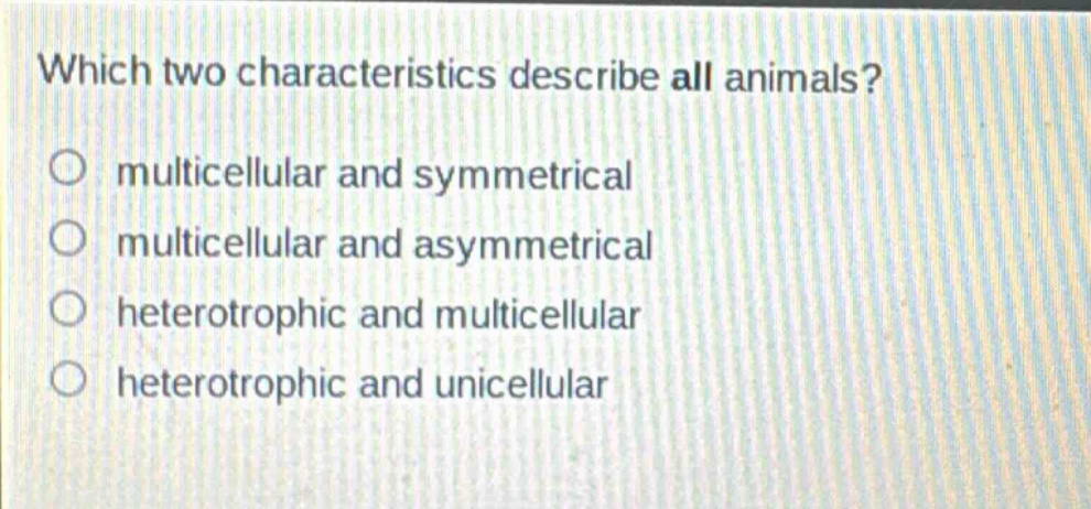 which two characteristics describe all animals?\no multicellular and symmetrical\no multicellular and asymmetrical\no heterotrophic and multicellular\no heterotrophic and unicellular