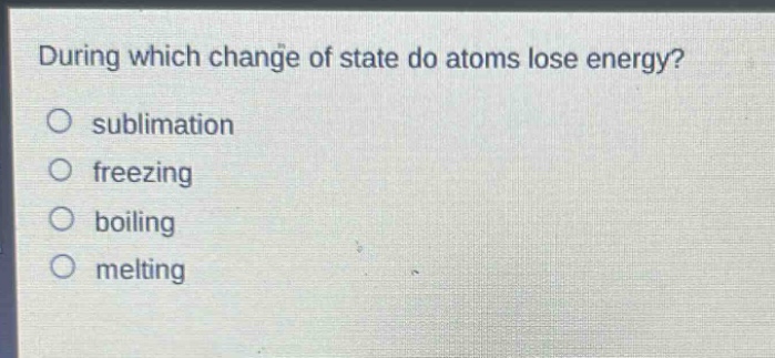 during which change of state do atoms lose energy?\no sublimation\no freezing\no boiling\no melting