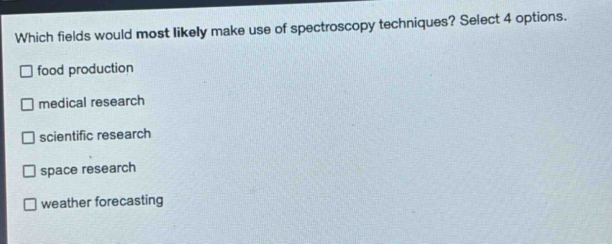 which fields would most likely make use of spectroscopy techniques? select 4 options.\n□ food production\n□ medical research\n□ scientific research\n□ space research\n□ weather forecasting