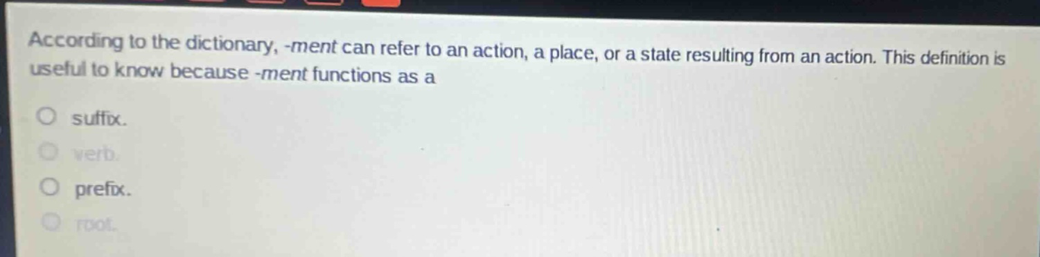 according to the dictionary, -ment can refer to an action, a place, or a state resulting from an action. this definition is useful to know because -ment functions as a\n\nsuffix.\n\nverb.\n\nprefix.\n\nroot.