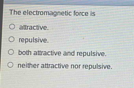 the electromagnetic force is\no attractive.\no repulsive.\no both attractive and repulsive.\no neither attractive nor repulsive.