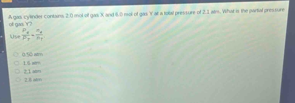 a gas cylinder contains 2.0 mol of gas x and 6.0 mol of gas y at a total pressure of 2.1 atm. what is the partial pressure of gas y? use $\frac{p_i}{p_t}=\frac{n_i}{n_t}$. 0.50 atm 1.6 atm 2.1 atm 2.8 atm