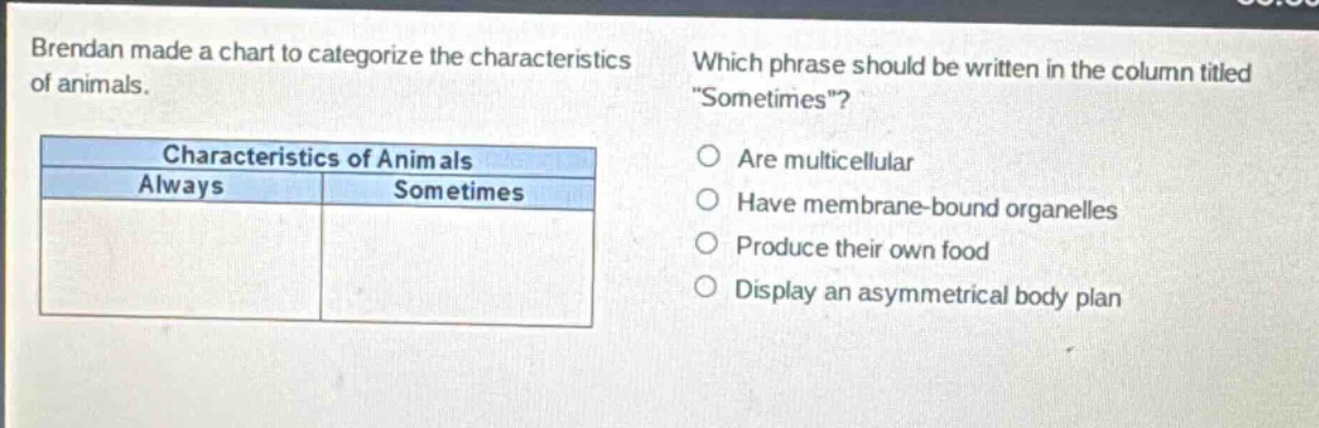brendan made a chart to categorize the characteristics of animals. which phrase should be written in the column titled \sometimes\? are multicellular have membrane - bound organelles produce their own food display an asymmetrical body plan