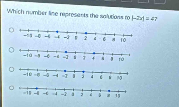 which number line represents the solutions to |-2x| = 4?\n-10 -8 -6 -4 -2 0 2 4 6 8 10\n-10 -8 -6 -4 -2 0 2 4 6 8 10\n-10 -8 -6 -4 -2 0 2 4 6 8 10\n-10 -8 -6 -4 -2 0 2 4 6 8 10