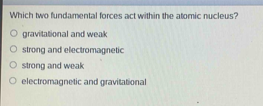 which two fundamental forces act within the atomic nucleus?\no gravitational and weak\no strong and electromagnetic\no strong and weak\no electromagnetic and gravitational