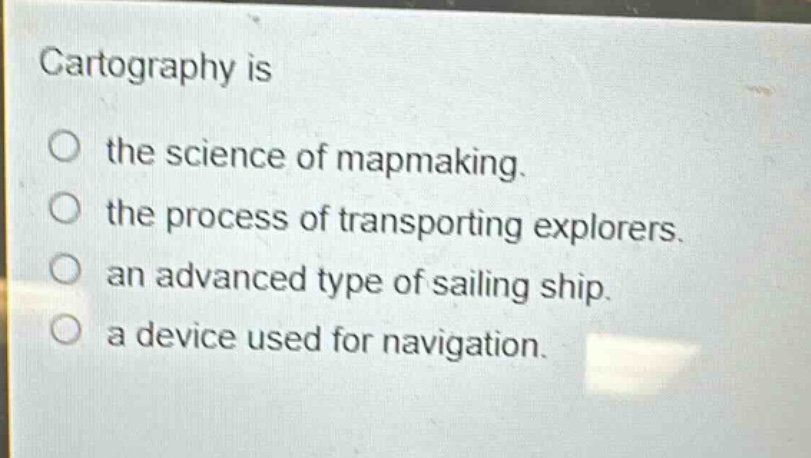 cartography is\nthe science of map - making.\nthe process of transporting explorers.\nan advanced type of sailing ship.\na device used for navigation.