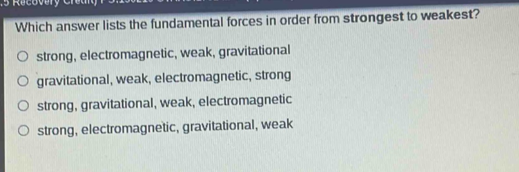 which answer lists the fundamental forces in order from strongest to weakest?\no strong, electromagnetic, weak, gravitational\no gravitational, weak, electromagnetic, strong\no strong, gravitational, weak, electromagnetic\no strong, electromagnetic, gravitational, weak