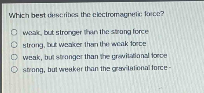which best describes the electromagnetic force?\no weak, but stronger than the strong force\no strong, but weaker than the weak force\no weak, but stronger than the gravitational force\no strong, but weaker than the gravitational force