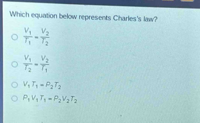which equation below represents charless law?\n$\frac{v_1}{t_1}=\frac{v_2}{t_2}$\n$\frac{v_1}{t_2}=\frac{v_2}{t_1}$\n$v_1t_1 = p_2t_2$\n$p_1v_1t_1 = p_2v_2t_2$