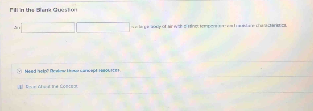 fill in the blank question\nan is a large body of air with distinct temperature and moisture characteristics.\nneed help? review these concept resources.\nread about the concept