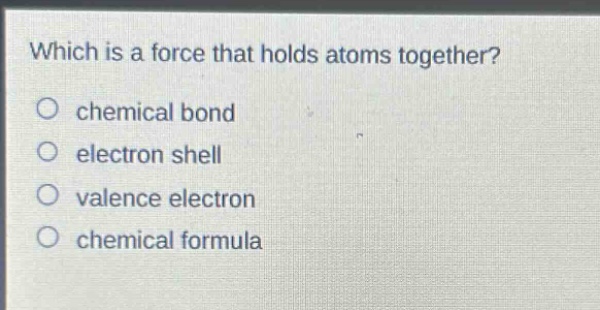 which is a force that holds atoms together?\no chemical bond\no electron shell\no valence electron\no chemical formula