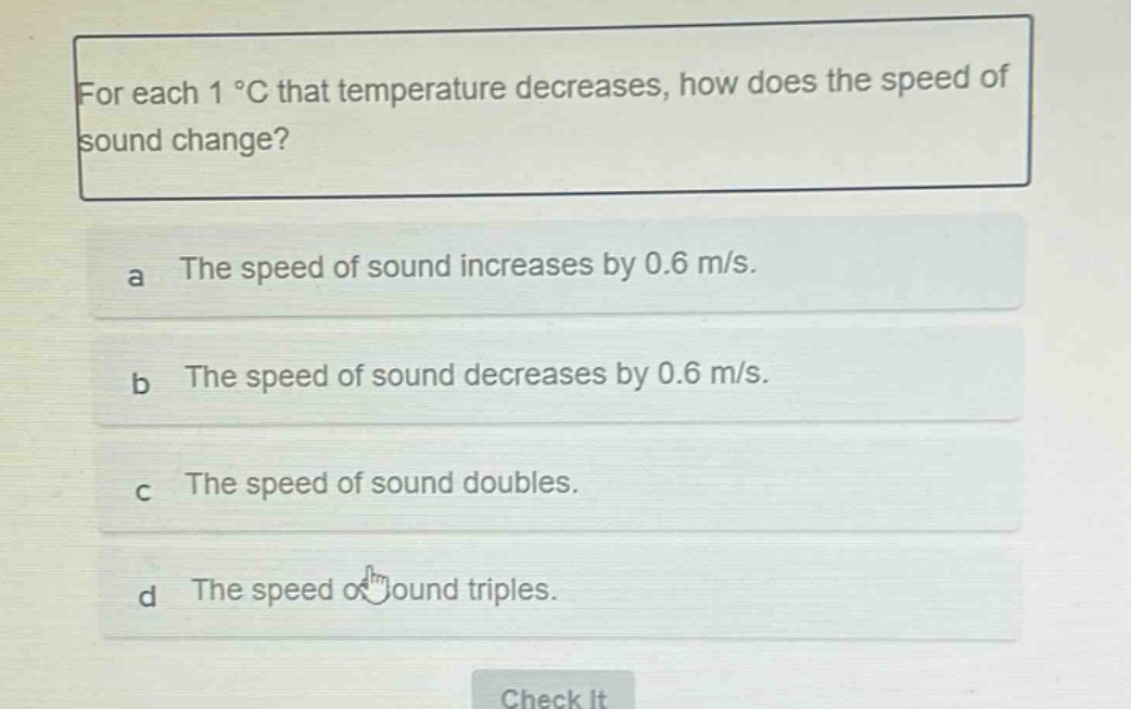 for each 1 °c that temperature decreases, how does the speed of sound change?\na the speed of sound increases by 0.6 m/s.\nb the speed of sound decreases by 0.6 m/s.\nc the speed of sound doubles.\nd the speed of sound triples.