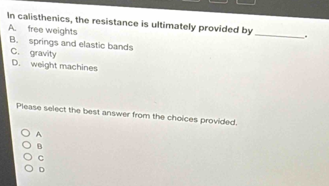in calisthenics, the resistance is ultimately provided by __________. a. free weights b. springs and elastic bands c. gravity d. weight machines please select the best answer from the choices provided.