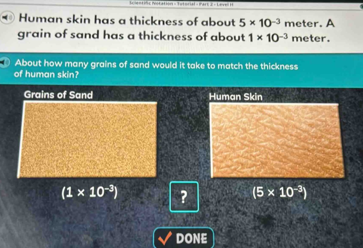 human skin has a thickness of about 5 × 10⁻³ meter. a grain of sand has a thickness of about 1 × 10⁻³ meter. about how many grains of sand would it take to match the thickness of human skin? grains of sand (1 × 10⁻³) human skin (5 × 10⁻³) ? done
