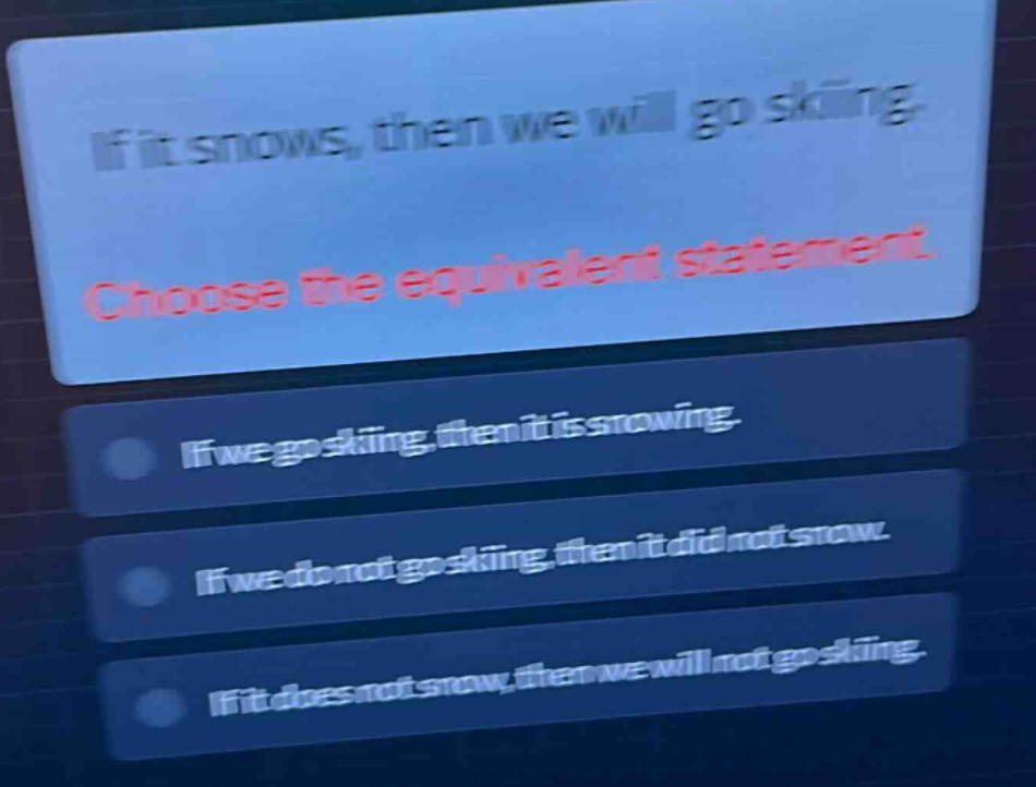 if it snows, then we will go skiing. choose the equivalent statement. if we go skiing, then it is snowing. if we do not go skiing, then it did not snow. if it does not snow, then we will not go skiing.