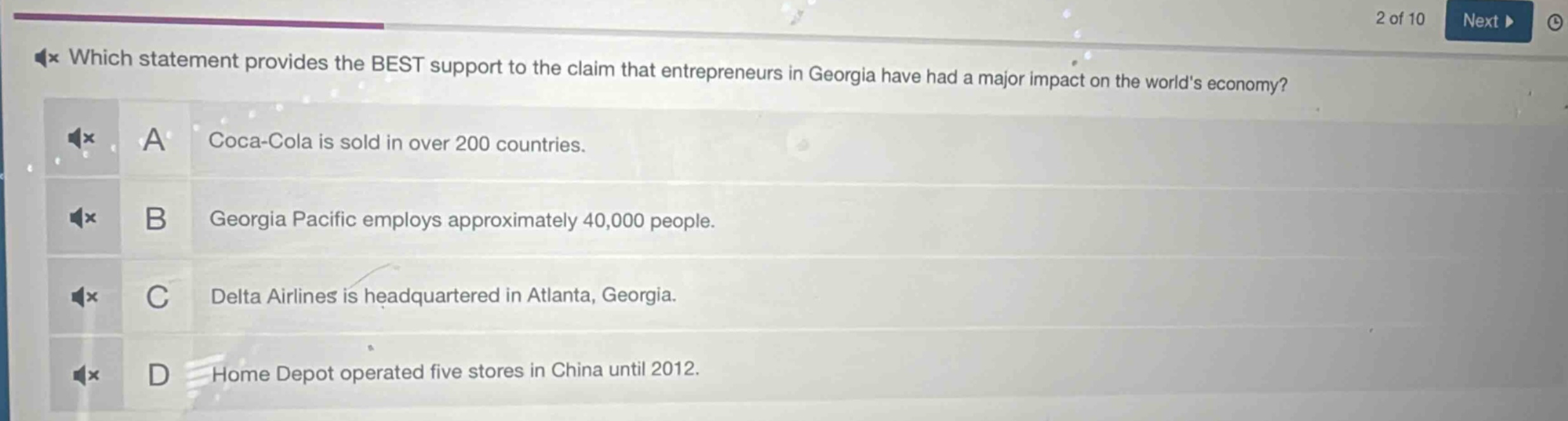 which statement provides the best support to the claim that entrepreneurs in georgia have had a major impact on the world’s economy? a coca - cola is sold in over 200 countries. b georgia pacific employs approximately 40,000 people. c delta airlines is headquartered in atlanta, georgia. d home depot operated five stores in china until 2012.