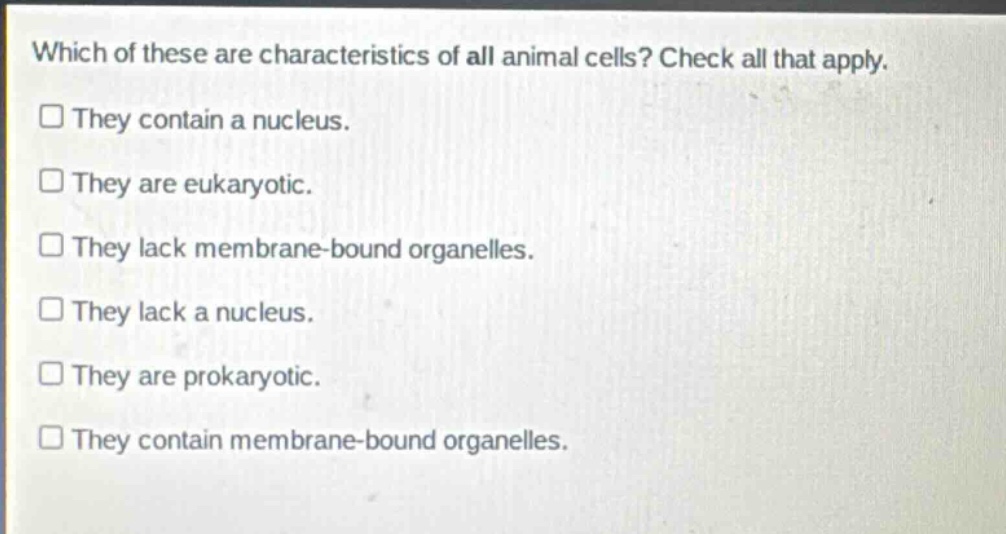 which of these are characteristics of all animal cells? check all that apply. they contain a nucleus. they are eukaryotic. they lack membrane - bound organelles. they lack a nucleus. they are prokaryotic. they contain membrane - bound organelles.