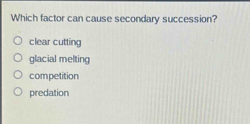 which factor can cause secondary succession?\no clear cutting\no glacial melting\no competition\no predation