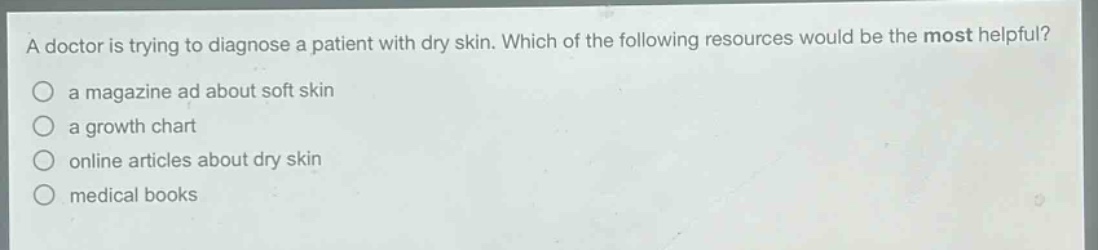 a doctor is trying to diagnose a patient with dry skin. which of the following resources would be the most helpful?\n a magazine ad about soft skin\n a growth chart\n online articles about dry skin\n medical books