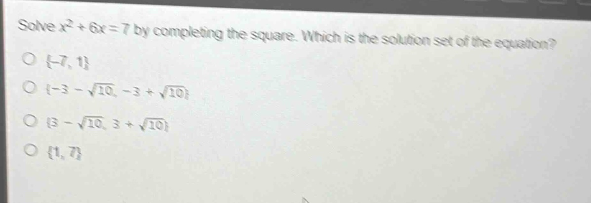 solve $x^{2}+6x = 7$ by completing the square. which is the solution set of the equation?\n{-7, 1}\n{-3 - \\sqrt{10}, -3 + \\sqrt{10}}\n{3 - \\sqrt{10}, 3 + \\sqrt{10}}\n{1, 7}