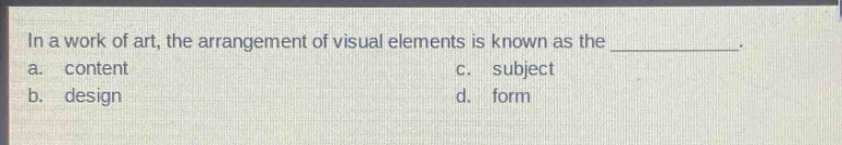 in a work of art, the arrangement of visual elements is known as the ____________. a. content c. subject b. design d. form