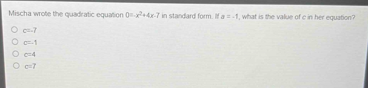 mischa wrote the quadratic equation 0=-x²+4x - 7 in standard form. if a = -1, what is the value of c in her equation?\no c=-7\no c=-1\no c=4\no c=7