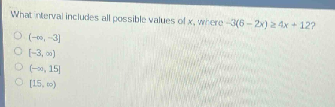 what interval includes all possible values of x, where -3(6 - 2x) ≥ 4x + 12?\n(-∞, -3\n-3, ∞)\n(-∞, 15\n15, ∞)
