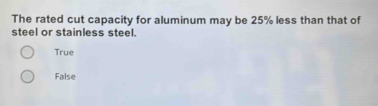 the rated cut capacity for aluminum may be 25% less than that of steel or stainless steel.\ntrue\nfalse
