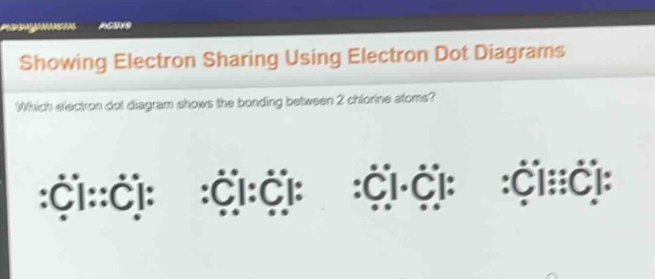 showing electron sharing using electron dot diagrams\nwhich electron dot diagram shows the bonding between 2 chlorine atoms?
