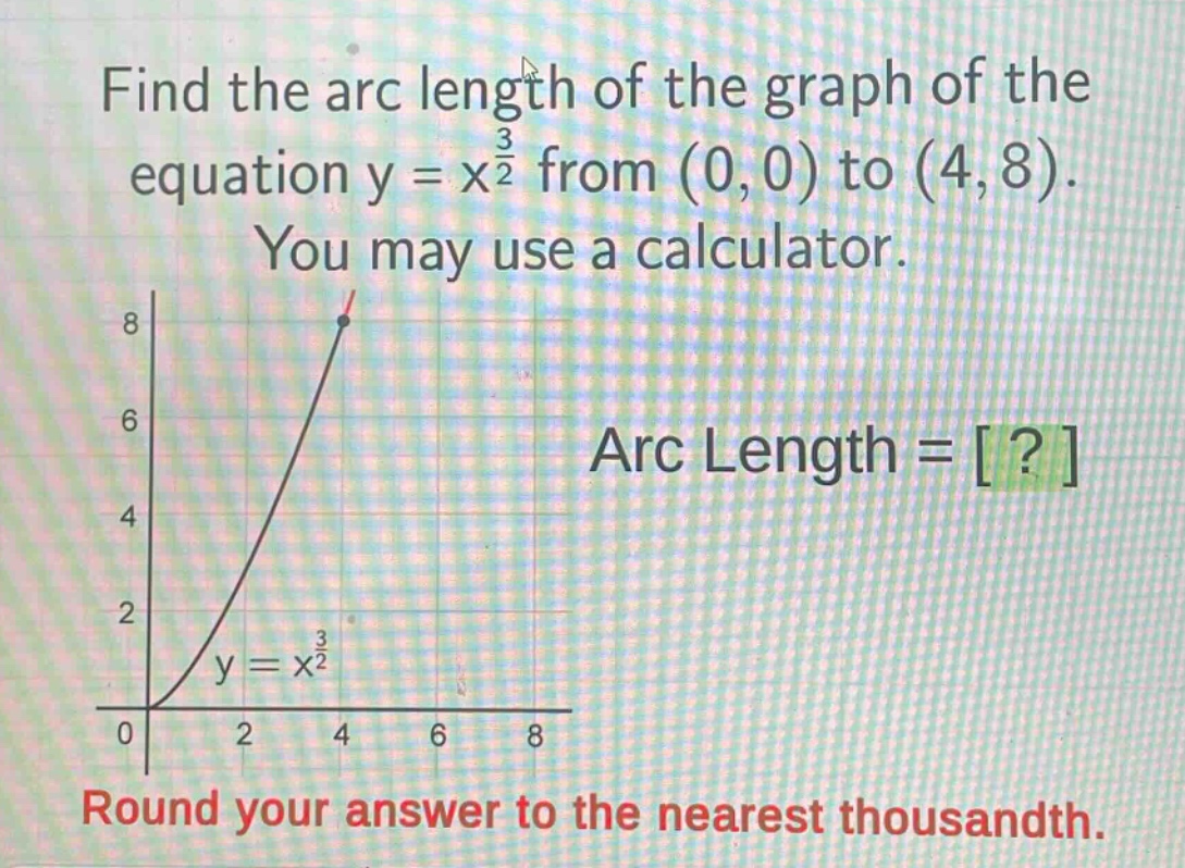 find the arc length of the graph of the equation y = x^(3/2) from (0,0) to (4,8). you may use a calculator. arc length = ? round your answer to the nearest thousandth.