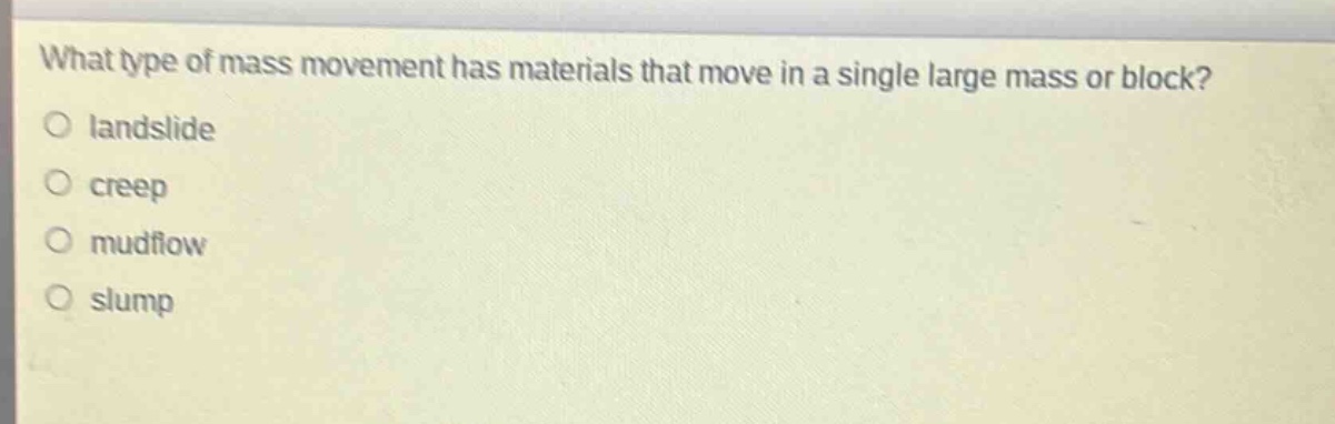 what type of mass movement has materials that move in a single large mass or block?\nlandslide\ncreep\nmudflow\nslump