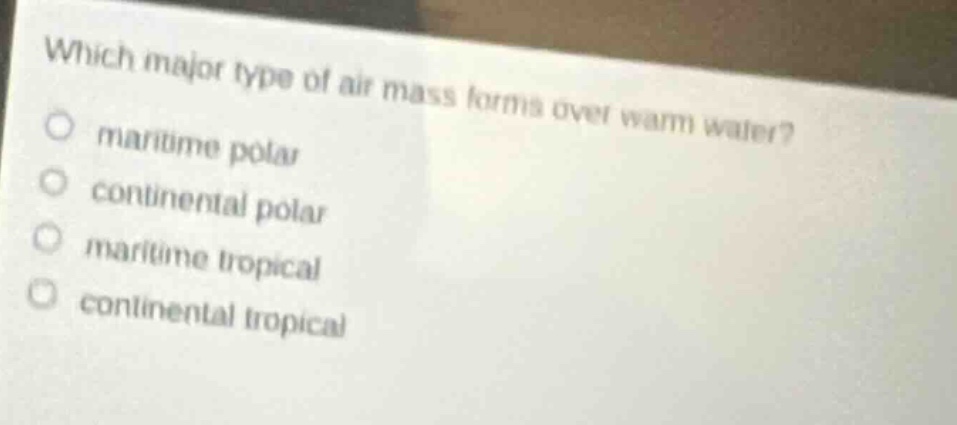 which major type of air mass forms over warm water?\nmaritime polar\ncontinental polar\nmaritime tropical\ncontinental tropical