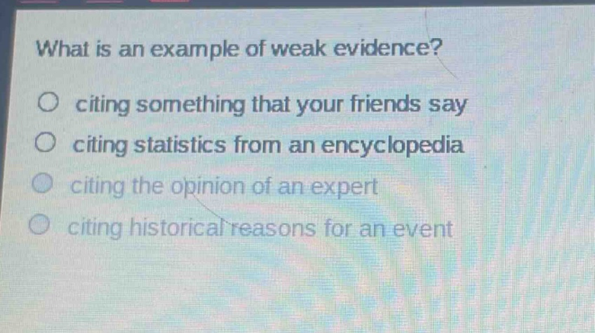 what is an example of weak evidence?\no citing something that your friends say\no citing statistics from an encyclopedia\no citing the opinion of an expert\no citing historical reasons for an event