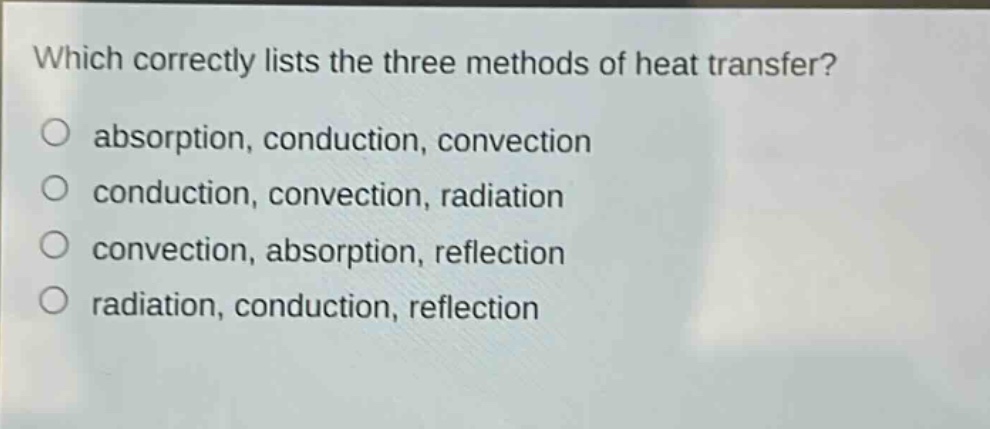 which correctly lists the three methods of heat transfer?\no absorption, conduction, convection\no conduction, convection, radiation\no convection, absorption, reflection\no radiation, conduction, reflection