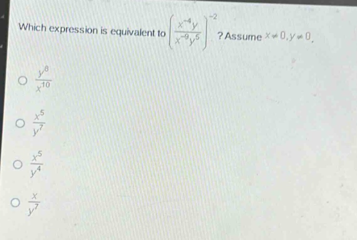 which expression is equivalent to $left(\frac{x^{-4}y}{x^{-9}y^{5}}\right)^{-2}$? assume $x\neq0,y\neq0$.\n$\frac{y^{8}}{x^{10}}$\n$\frac{x^{5}}{y^{7}}$\n$\frac{x^{5}}{y^{4}}$\n$\frac{x}{y^{7}}$