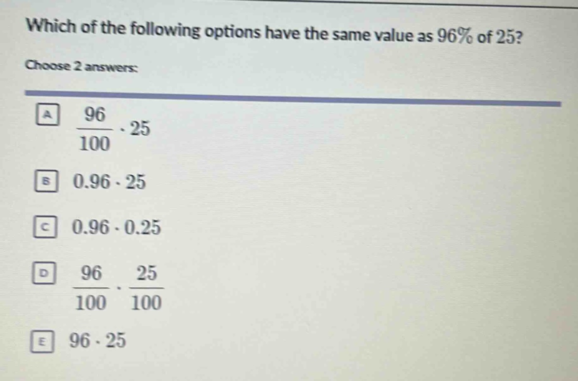 which of the following options have the same value as 96% of 25? choose 2 answers: a $\frac{96}{100}cdot25$ b $0.96cdot25$ c $0.96cdot0.25$ d $\frac{96}{100}cdot\frac{25}{100}$ e $96cdot25$