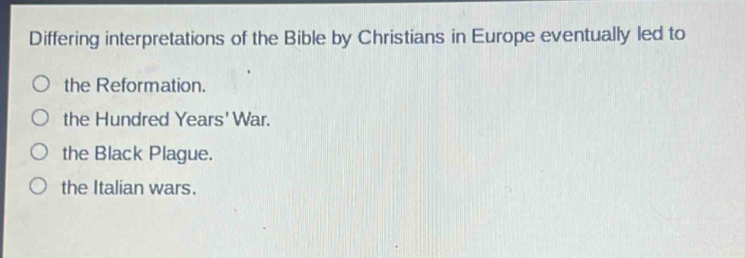 differing interpretations of the bible by christians in europe eventually led to the reformation. the hundred years war. the black plague. the italian wars.