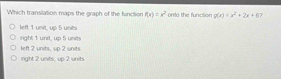 which translation maps the graph of the function $f(x)=x^{2}$ onto the function $g(x)=x^{2}+2x + 6$?\nleft 1 unit, up 5 units\nright 1 unit, up 5 units\nleft 2 units, up 2 units\nright 2 units, up 2 units