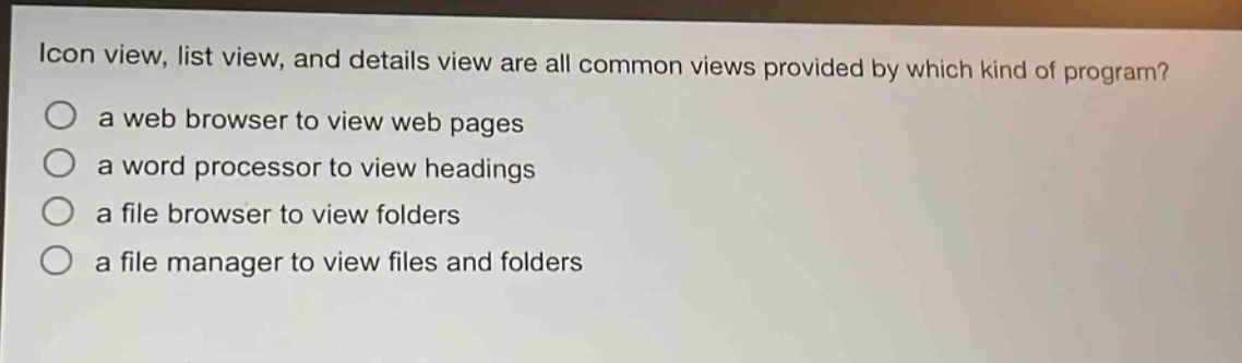 icon view, list view, and details view are all common views provided by which kind of program?\n○ a web browser to view web pages\n○ a word processor to view headings\n○ a file browser to view folders\n○ a file manager to view files and folders
