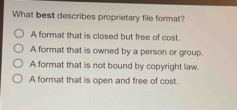 what best describes proprietary file format?\na format that is closed but free of cost.\na format that is owned by a person or group.\na format that is not bound by copyright law.\na format that is open and free of cost.